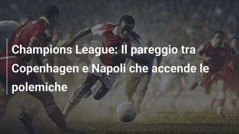 Champions League: Il pareggio tra Copenhagen e Napoli che accende le polemiche