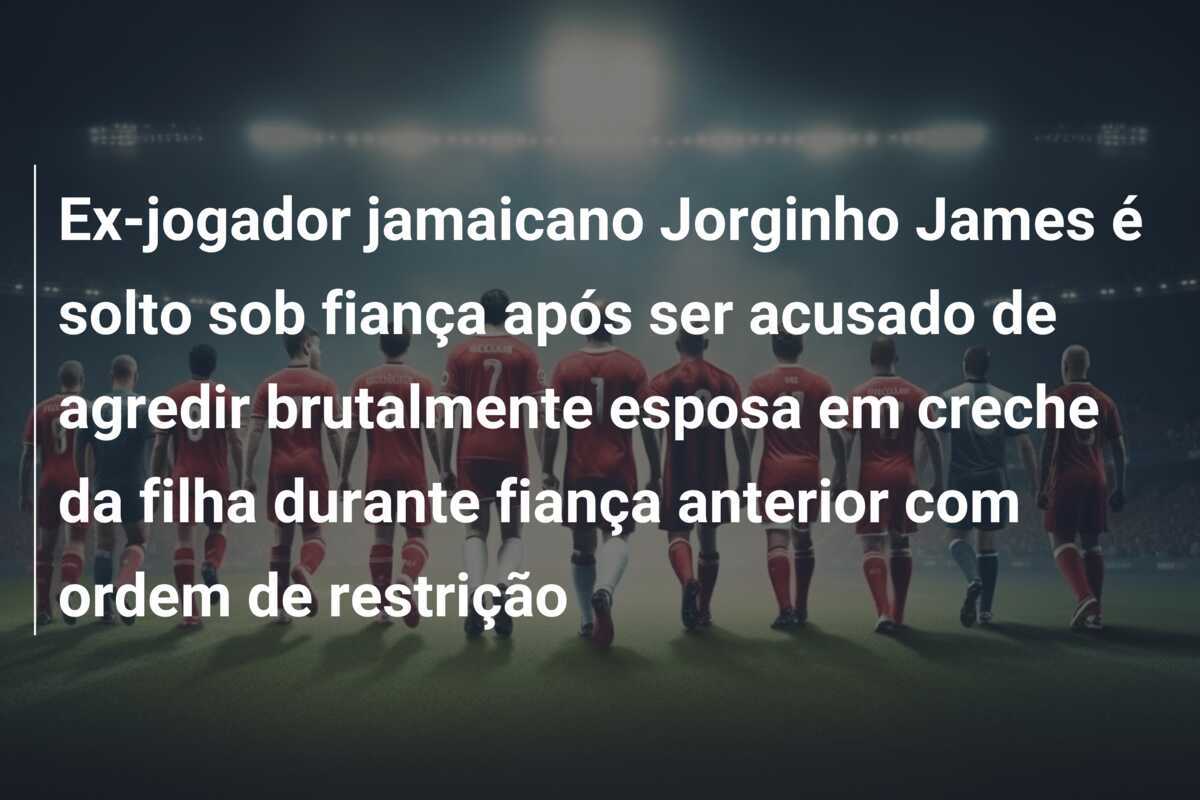 Ex-jogador jamaicano Jorginho James é solto sob fiança após ser acusado de agredir brutalmente esposa em creche da filha durante fiança anterior com ordem de restrição