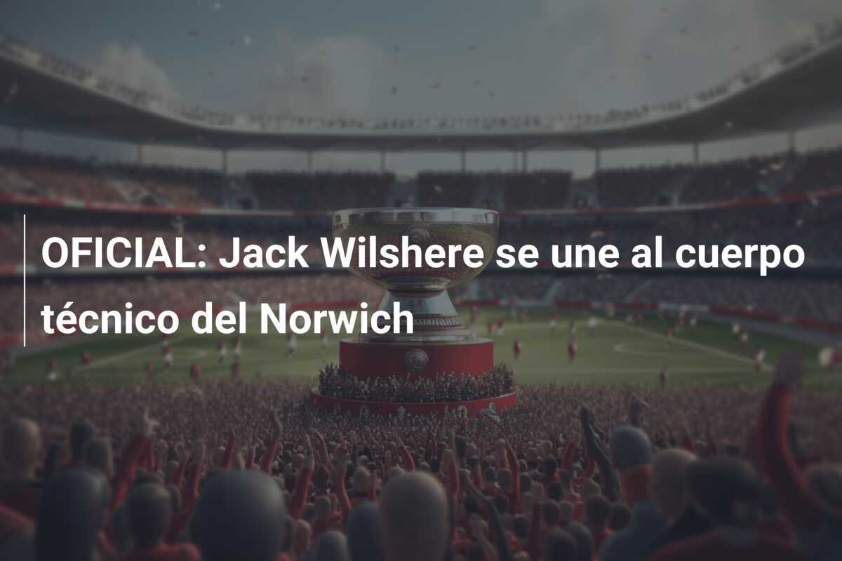 OFICIAL: Jack Wilshere se une al cuerpo técnico del Norwich
