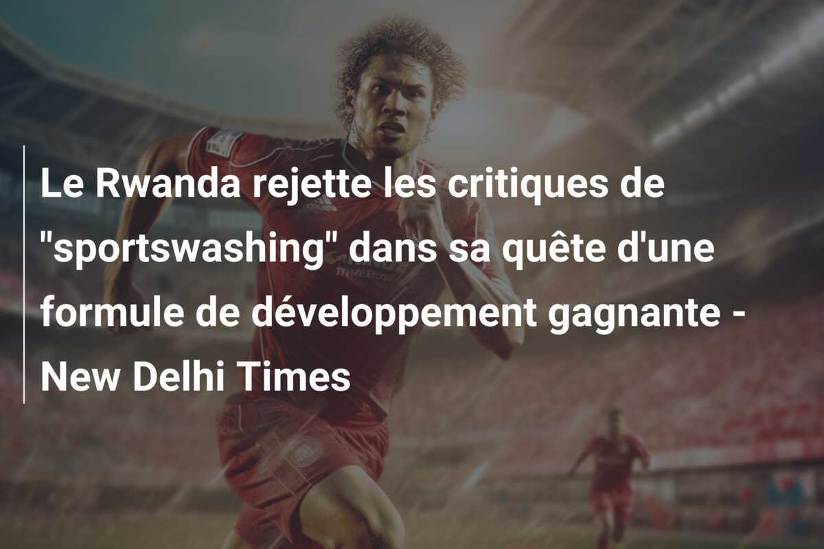Le Rwanda rejette les critiques de "sportswashing" dans sa quête d'une formule de développement gagnante - New Delhi Times