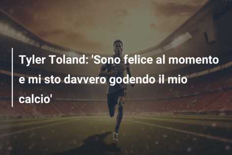 Tyler Toland: ‘Sono felice al momento e mi sto davvero godendo il mio calcio’