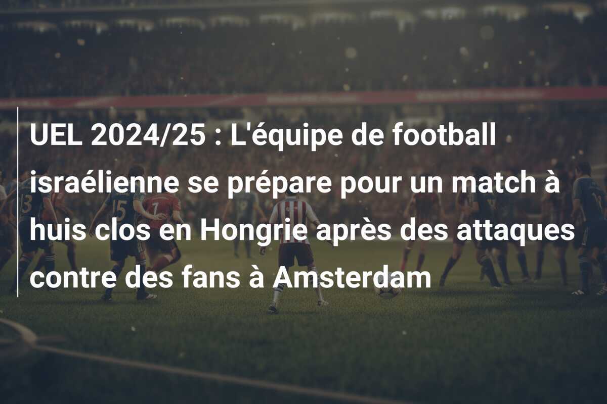 UEL 2024/25 : L'équipe de football israélienne se prépare pour un match à huis clos en Hongrie après des attaques contre des fans à Amsterdam