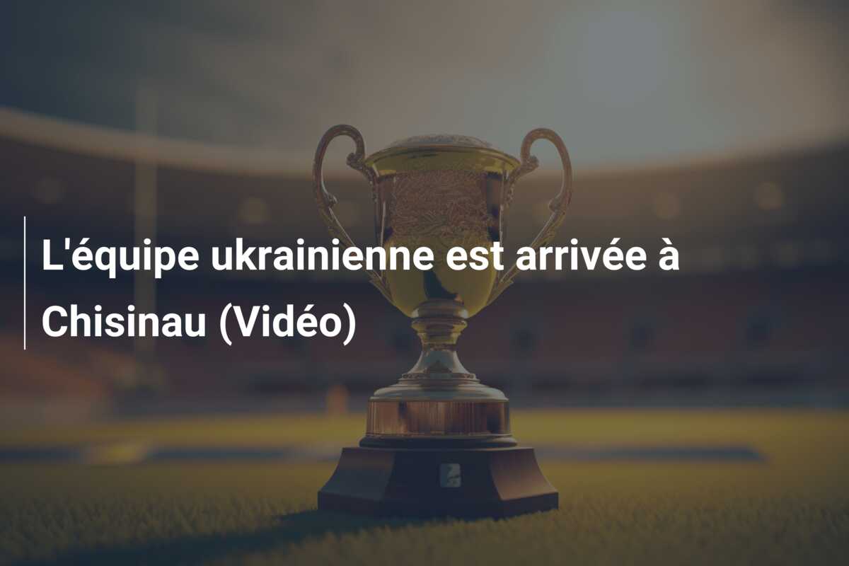 L’équipe ukrainienne est arrivée à Chisinau (Vidéo)