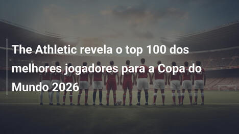 The Athletic revela o top 100 dos melhores jogadores para a Copa do Mundo 2026