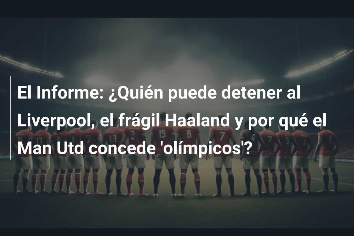 El Informe: ¿Quién puede detener al Liverpool, el frágil Haaland y por qué el Man Utd concede 'olímpicos'?