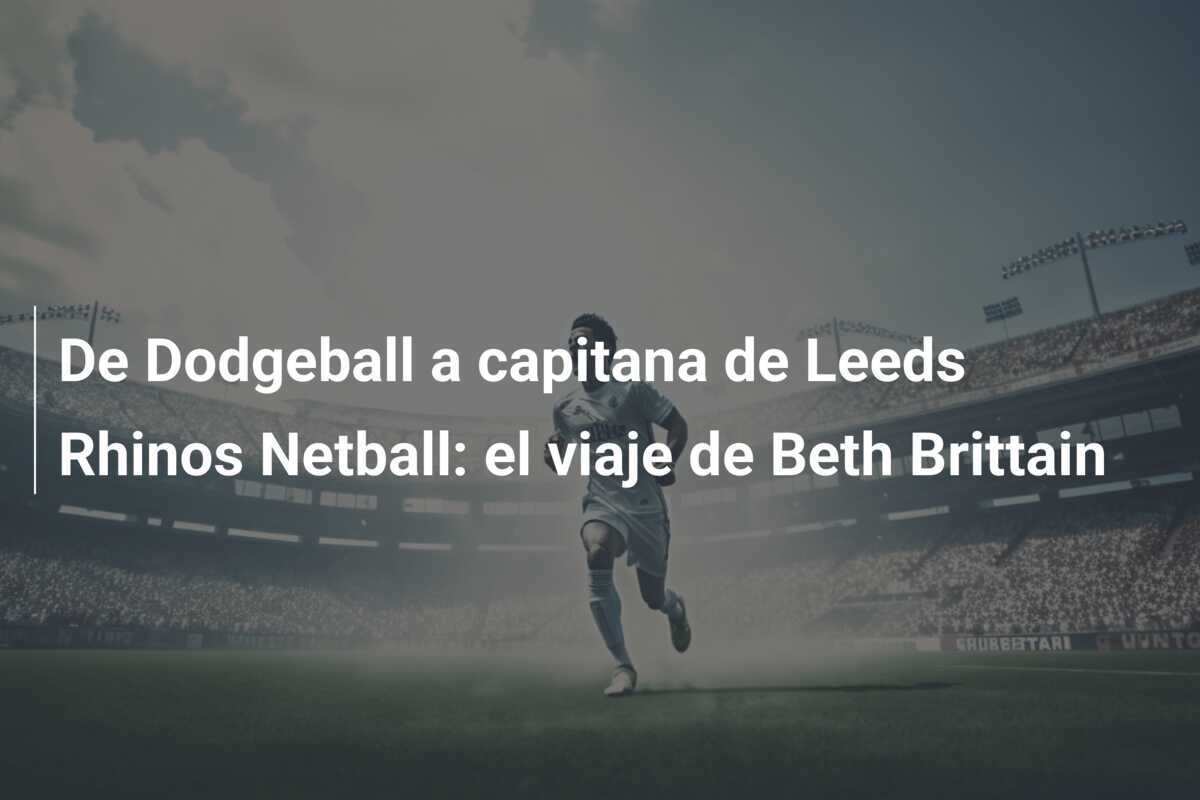 De Dodgeball a capitana de Leeds Rhinos Netball: el viaje de Beth Brittain