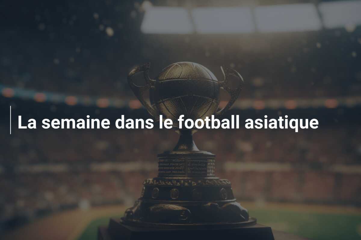 La semaine dans le football asiatique