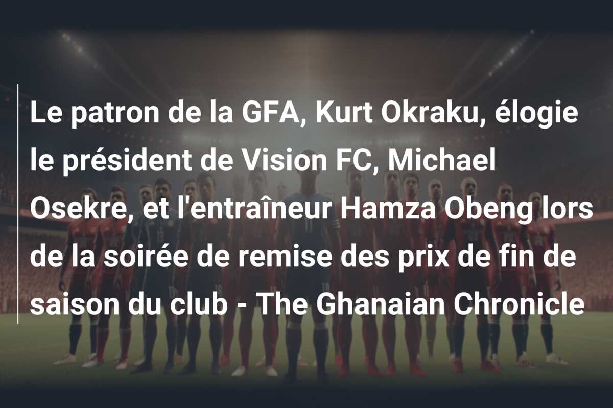 Le patron de la GFA, Kurt Okraku, élogie le président de Vision FC, Michael Osekre, et l’entraîneur Hamza Obeng lors de la soirée de remise des prix de fin de saison du club – The Ghanaian Chronicle