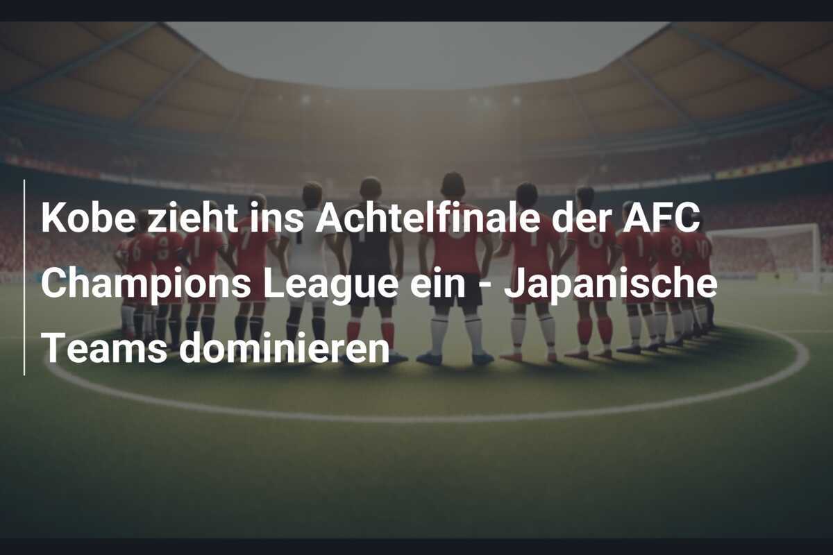Kobe zieht ins Achtelfinale der AFC Champions League ein - Japanische Teams dominieren