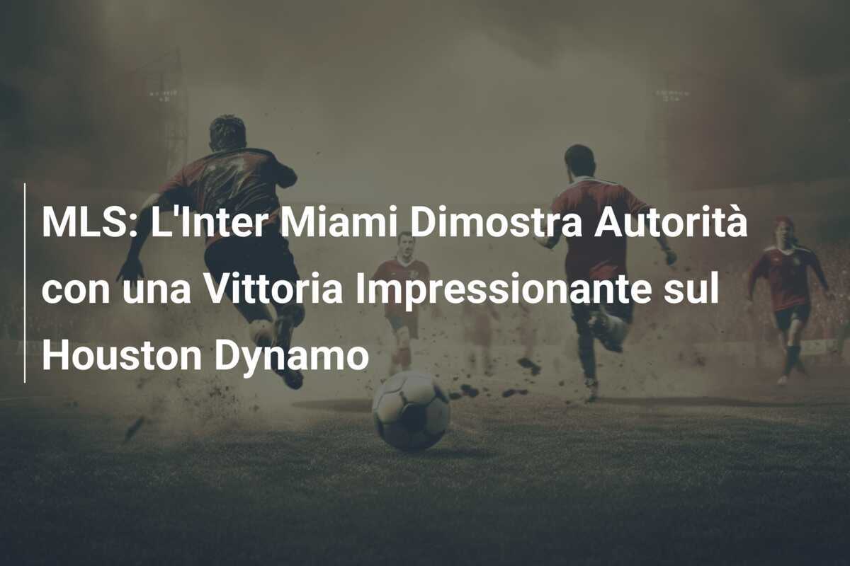 MLS: L'Inter Miami Dimostra Autorità con una Vittoria Impressionante sul Houston Dynamo