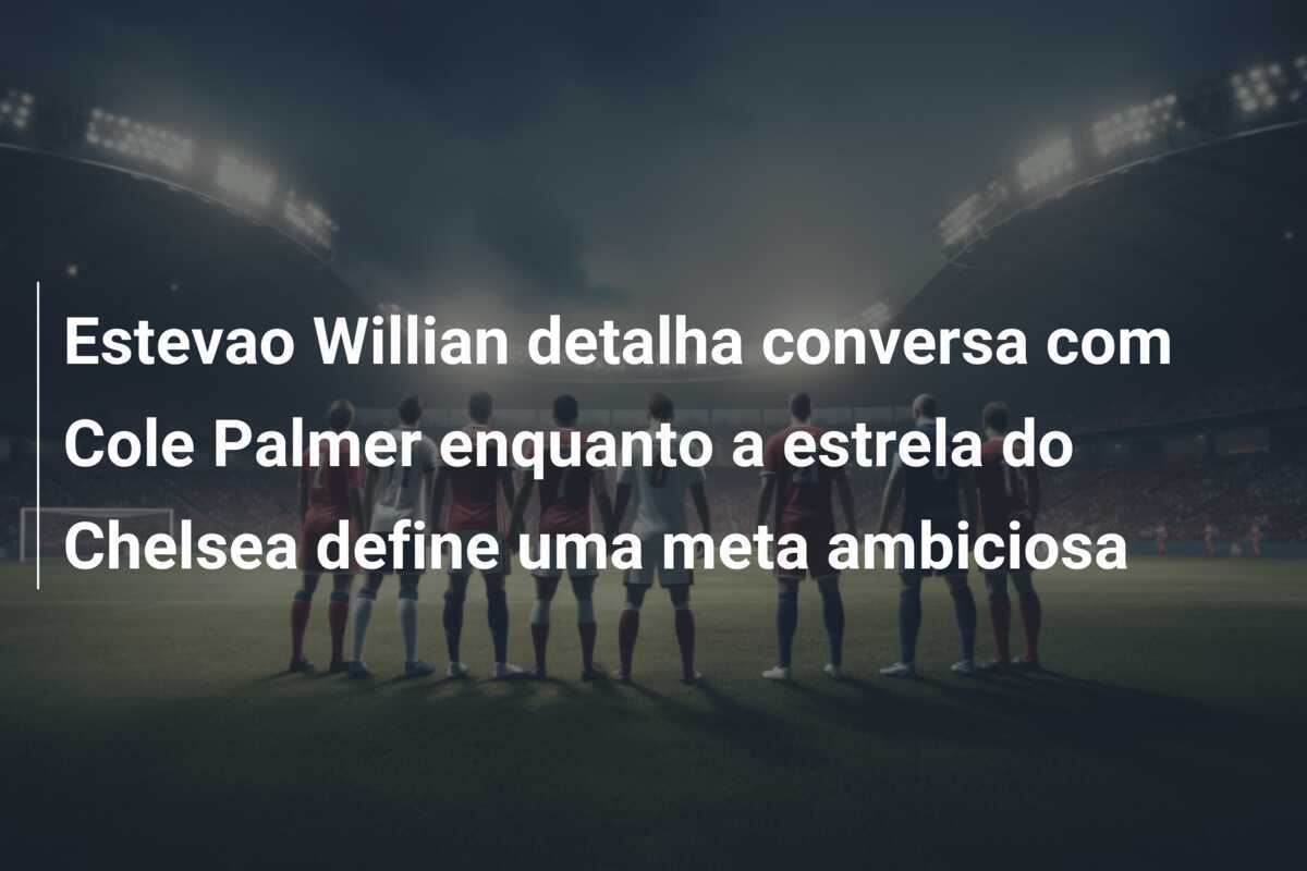 Estevao Willian detalha conversa com Cole Palmer enquanto a estrela do Chelsea define uma meta ambiciosa