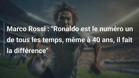 Marco Rossi : "Ronaldo est le numéro un de tous les temps, même à 40 ans, il fait la différence"