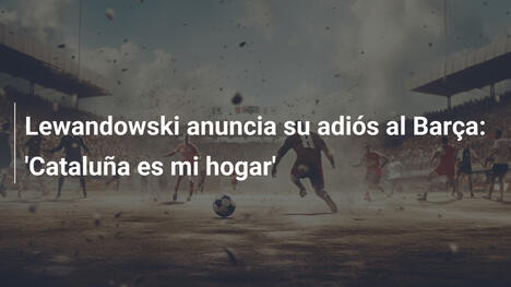 Lewandowski anuncia su adiós al Barça: 'Cataluña es mi hogar'