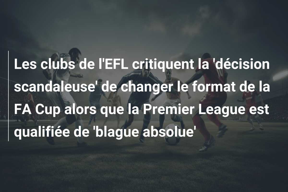 Les clubs de l’EFL critiquent la ‘décision scandaleuse’ de changer le format de la FA Cup alors que la Premier League est qualifiée de ‘blague absolue’