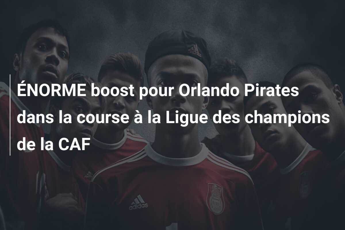 ÉNORME boost pour Orlando Pirates dans la course à la Ligue des champions de la CAF