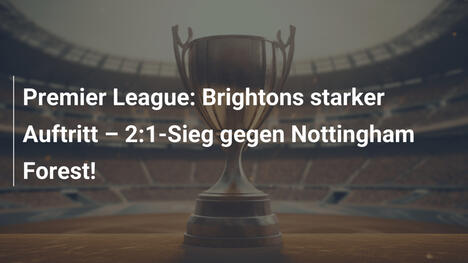 Premier League: Brightons starker Auftritt – 2:1-Sieg gegen Nottingham Forest!