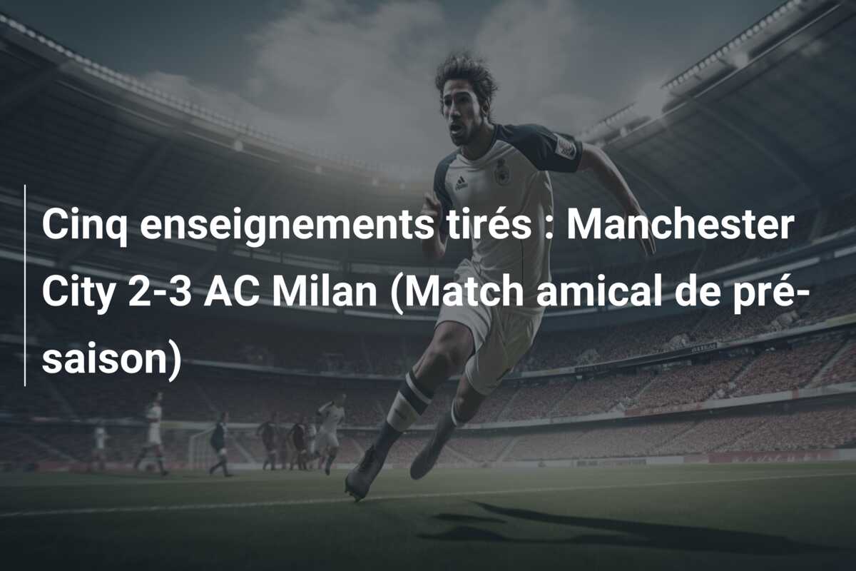 Cinq enseignements tirés : Manchester City 2-3 AC Milan (Match amical de pré-saison)