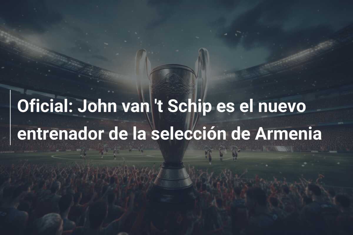 Oficial: John van 't Schip es el nuevo entrenador de la selección de Armenia