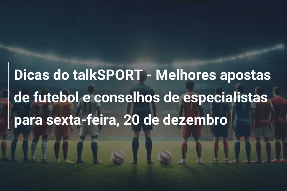 Dicas do talkSPORT - Melhores apostas de futebol e conselhos de especialistas para sexta-feira, 20 de dezembro