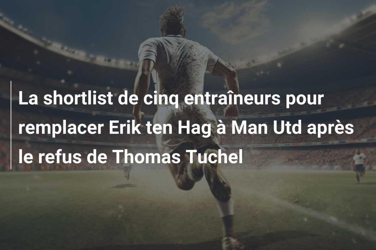 La shortlist de cinq entraîneurs pour remplacer Erik ten Hag à Man Utd après le refus de Thomas Tuchel