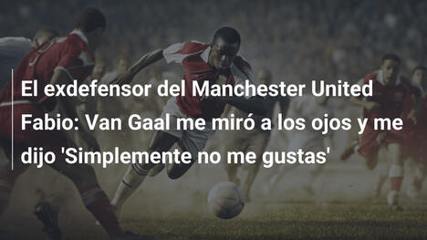 El exdefensor del Manchester United Fabio: Van Gaal me miró a los ojos y me dijo 'Simplemente no me gustas'