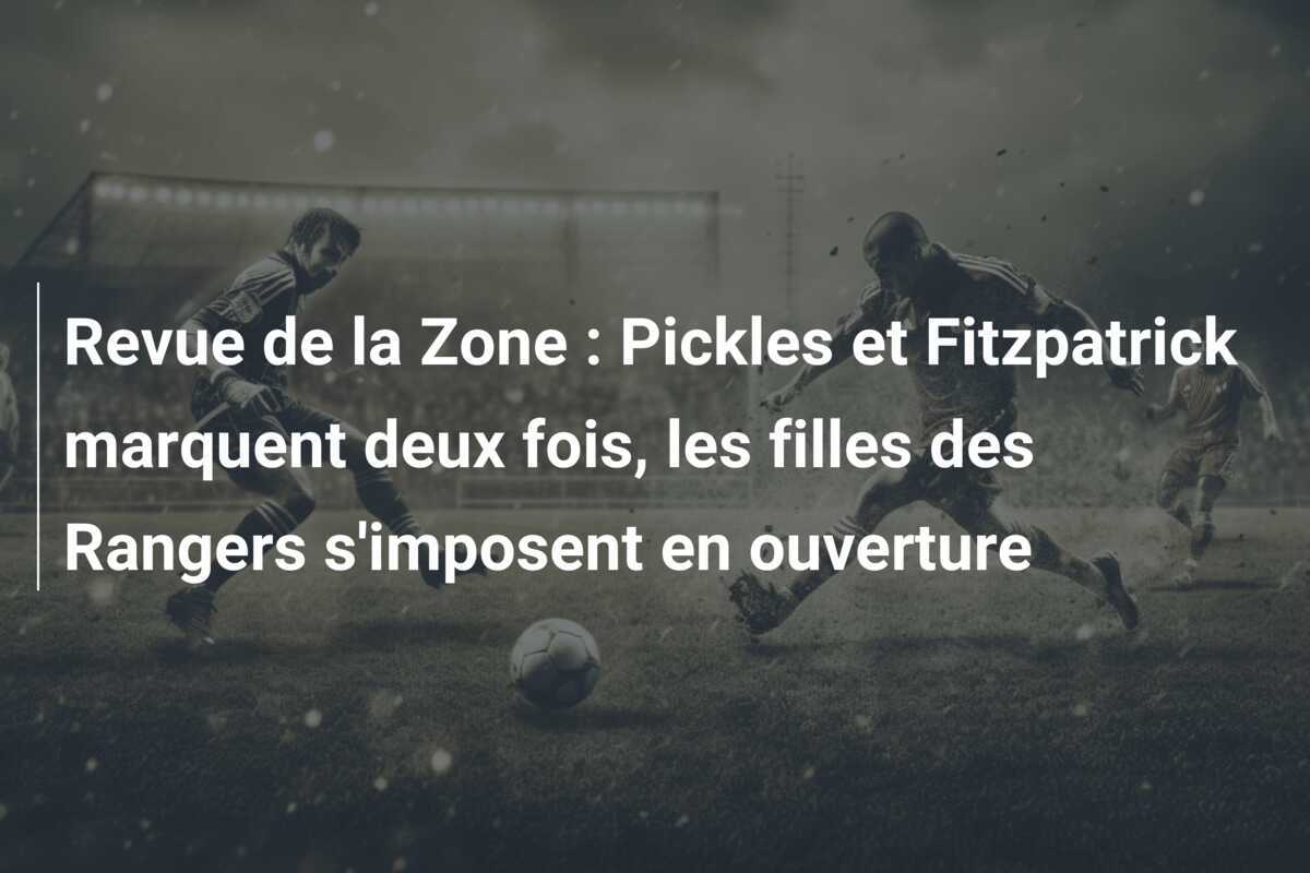 Revue de la Zone : Pickles et Fitzpatrick marquent deux fois, les filles des Rangers s'imposent en ouverture