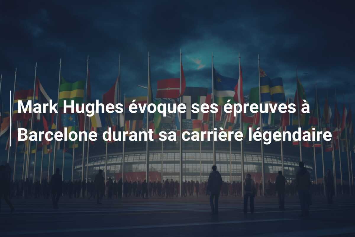 Mark Hughes évoque ses épreuves à Barcelone durant sa carrière légendaire