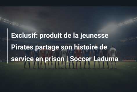 Exclusif: produit de la jeunesse Pirates partage son histoire de service en prison | Soccer Laduma