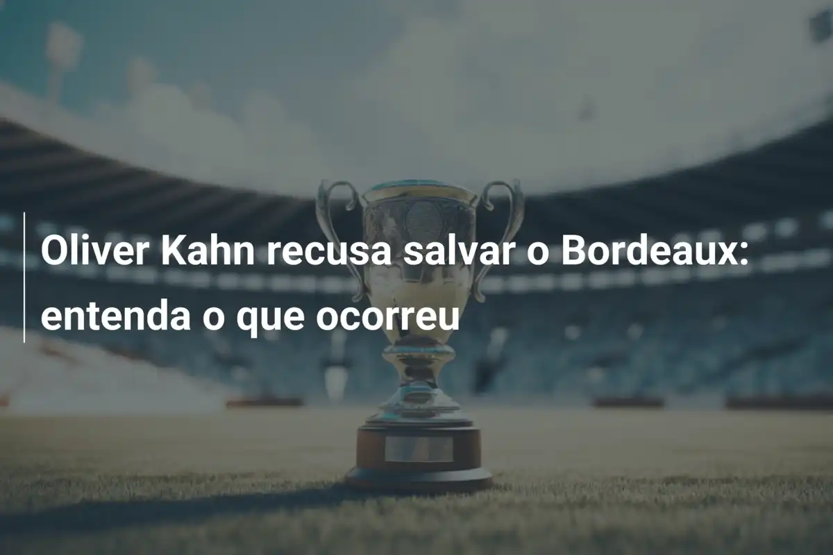 Oliver Kahn recusa salvar o Bordeaux: entenda o que ocorreu