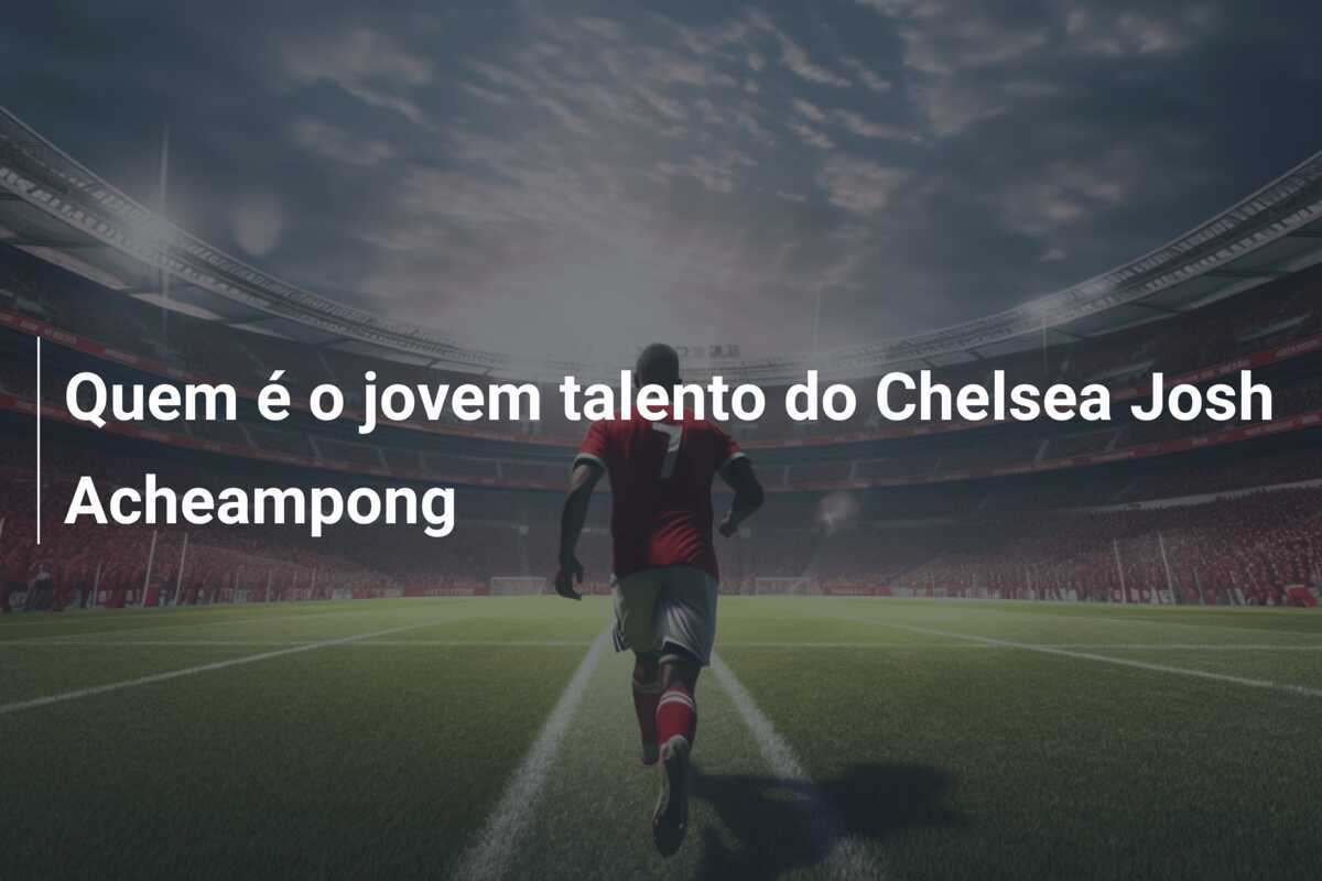 Quem é o jovem talento do Chelsea Josh Acheampong