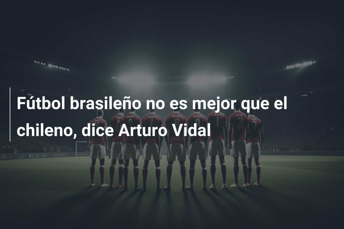 Fútbol brasileño no es mejor que el chileno, dice Arturo Vidal