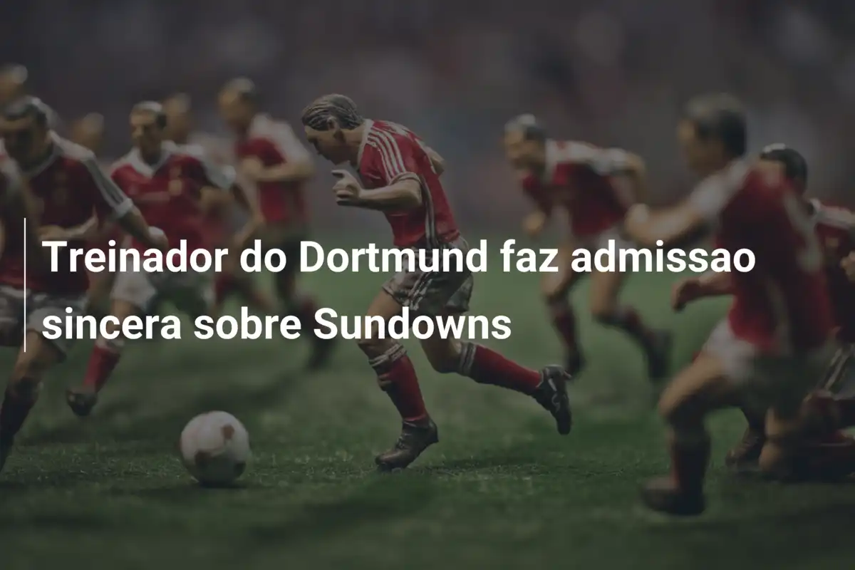 Treinador do Dortmund faz admissao sincera sobre Sundowns