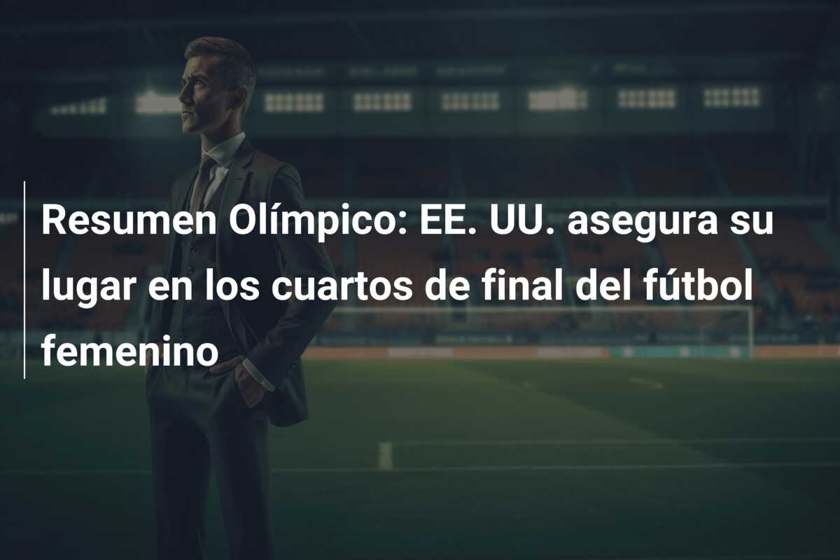 Resumen Olímpico: EE. UU. asegura su lugar en los cuartos de final del fútbol femenino