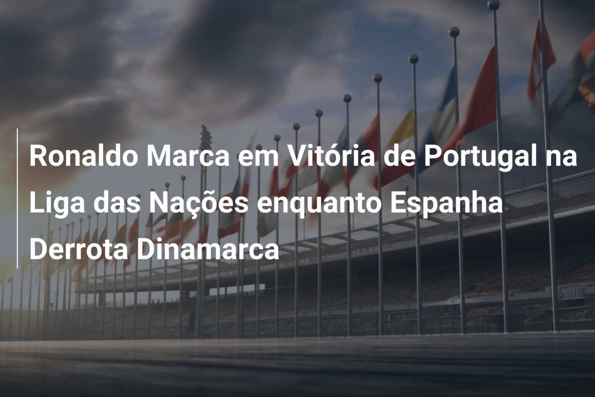 Ronaldo Marca em Vitória de Portugal na Liga das Nações enquanto Espanha Derrota Dinamarca