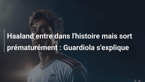 Haaland entre dans l'histoire mais sort prématurément : Guardiola s'explique