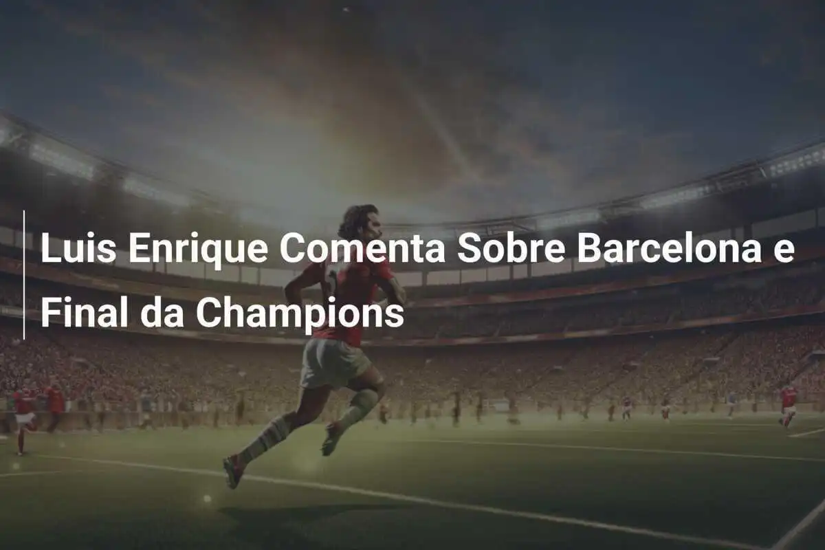 Luis Enrique Comenta Sobre Barcelona e Final da Champions