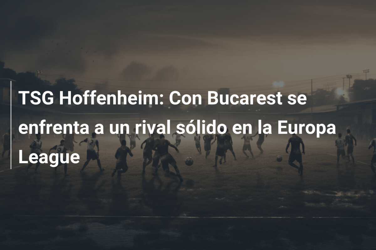 TSG Hoffenheim: Con Bucarest se enfrenta a un rival sólido en la Europa League