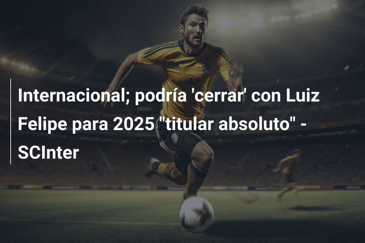 Internacional; podría 'cerrar' con Luiz Felipe para 2025 "titular absoluto" - SCInter