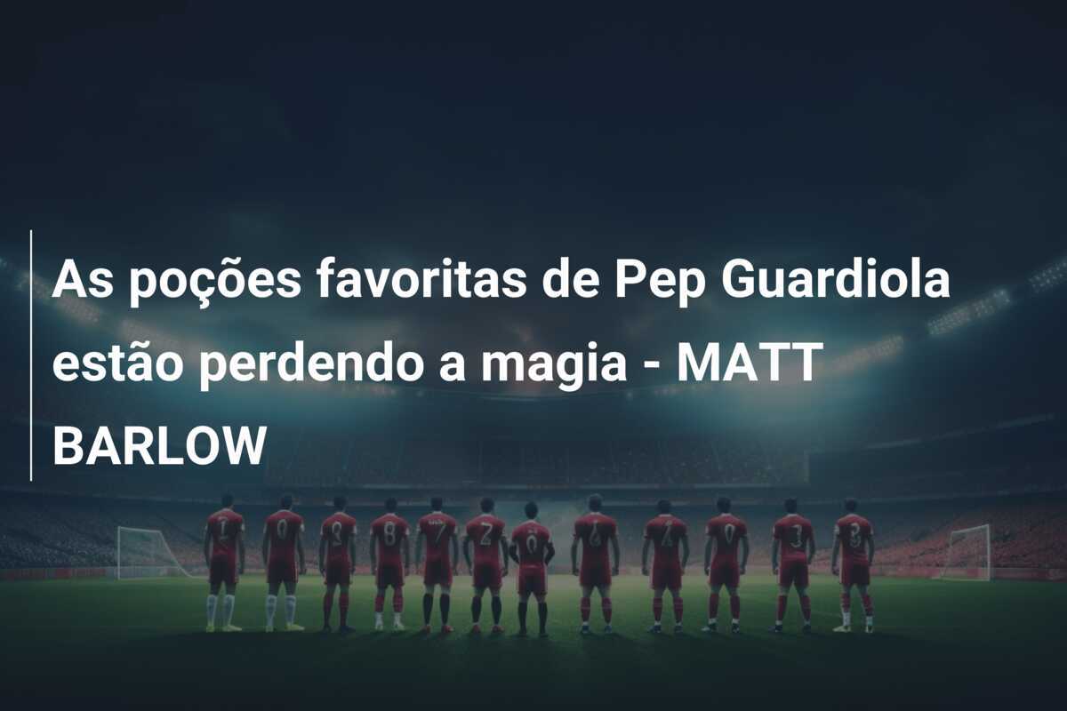 As poções favoritas de Pep Guardiola estão perdendo a magia - MATT BARLOW