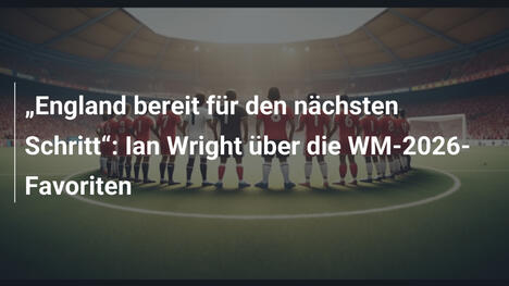 "England bereit für den nächsten Schritt": Ian Wright über die WM-2026-Favoriten