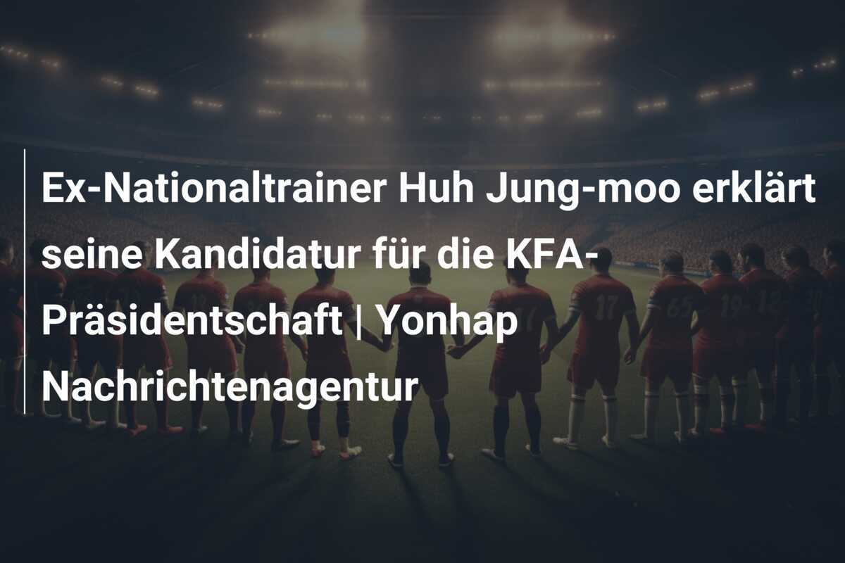 Ex-Nationaltrainer Huh Jung-moo erklärt seine Kandidatur für die KFA-Präsidentschaft | Yonhap Nachrichtenagentur