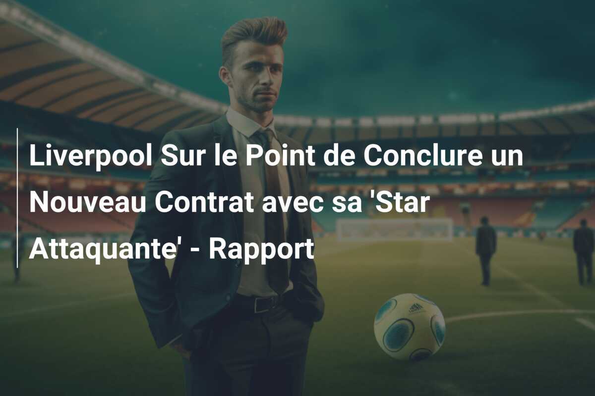 Liverpool Sur le Point de Conclure un Nouveau Contrat avec sa 'Star Attaquante' - Rapport