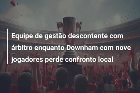 Equipe de gestão descontente com árbitro enquanto Downham com nove jogadores perde confronto local