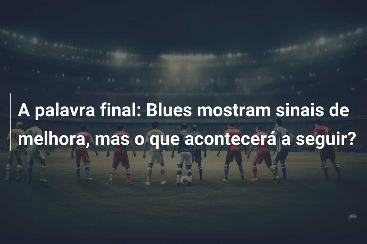 A palavra final: Blues mostram sinais de melhora, mas o que acontecerá a seguir?