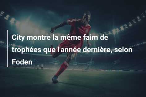 City montre la même faim de trophées que l’année dernière, selon Foden