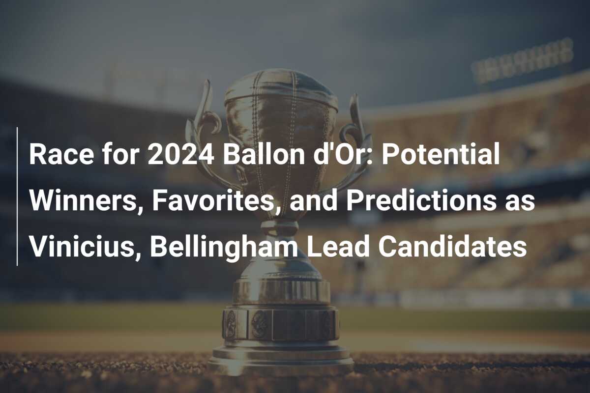 Race for 2024 Ballon d'Or Potential Winners, Favorites, and