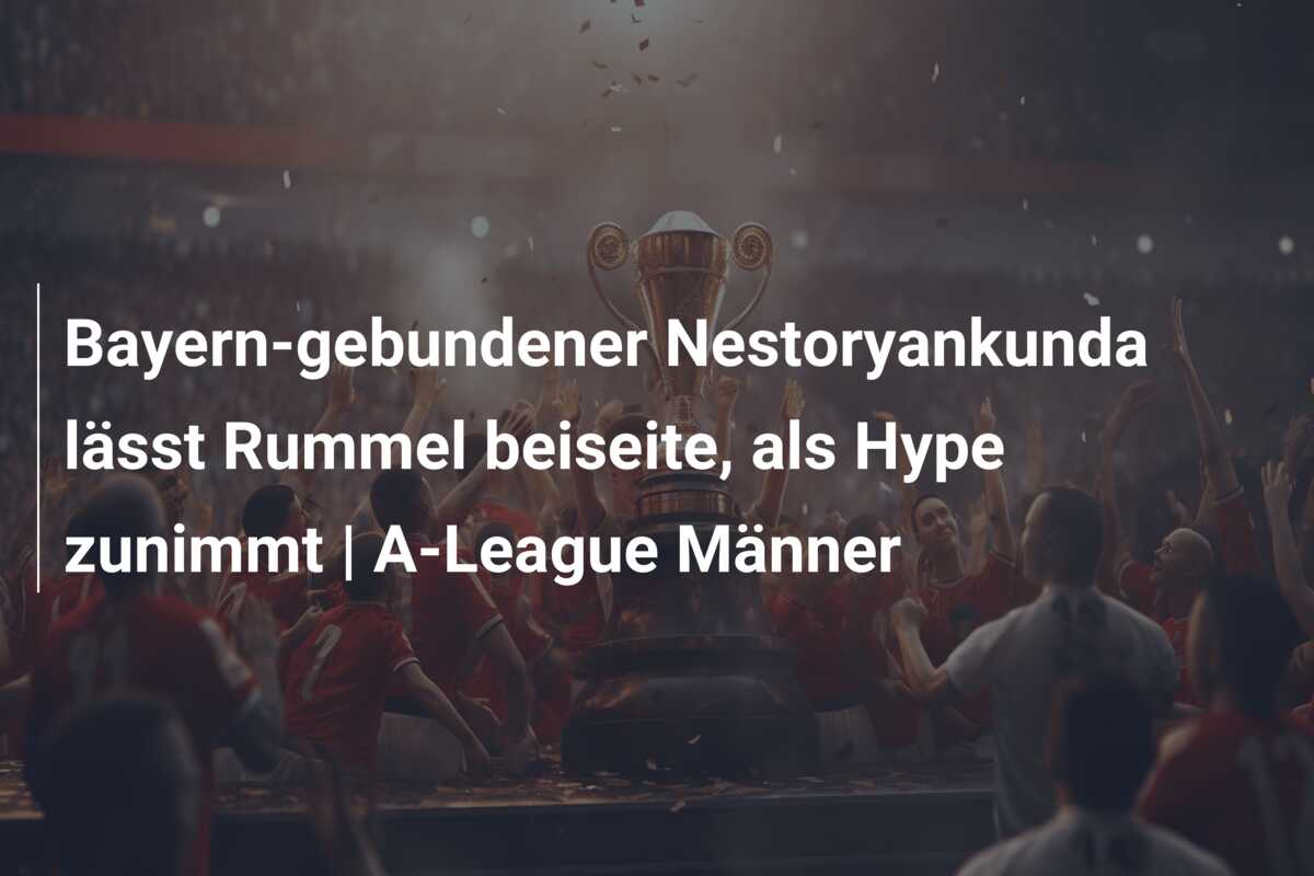 Bayern-gebundener Nestoryankunda lässt Rummel beiseite, als Hype zunimmt | A-League Männer