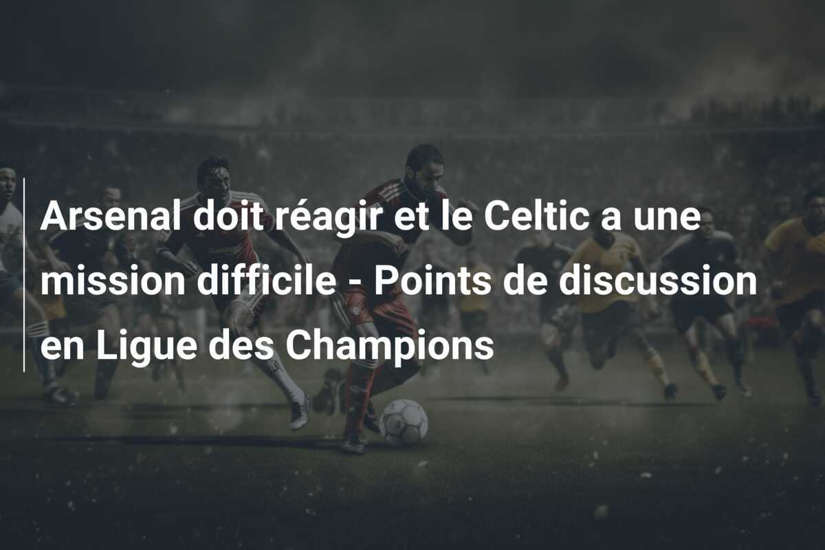 Arsenal doit réagir et le Celtic a une mission difficile - Points de discussion en Ligue des Champions