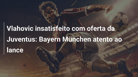 Vlahovic insatisfeito com oferta da Juventus: Bayern München atento ao lance