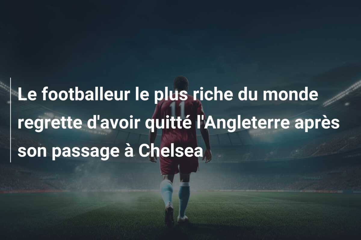 Le footballeur le plus riche du monde regrette d'avoir quitté l'Angleterre après son passage à Chelsea
